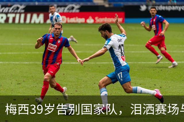 梅西39岁告别国家队，泪洒赛场与队友依依惜别